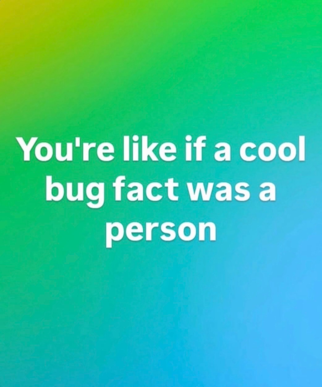Text on a green-blue gradient: You're like if a cool bug fact was a person